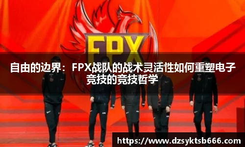 自由的边界：FPX战队的战术灵活性如何重塑电子竞技的竞技哲学